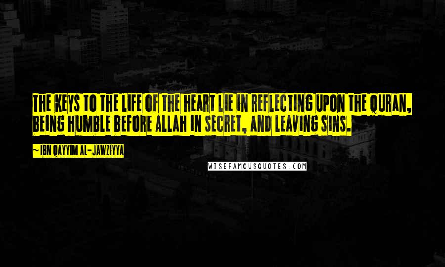 Ibn Qayyim Al-Jawziyya quotes: The keys to the life of the heart lie in reflecting upon the Quran, being humble before Allah in secret, and leaving sins.