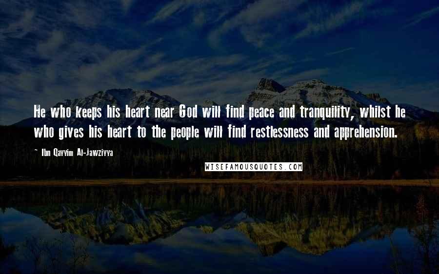 Ibn Qayyim Al-Jawziyya quotes: He who keeps his heart near God will find peace and tranquility, whilst he who gives his heart to the people will find restlessness and apprehension.