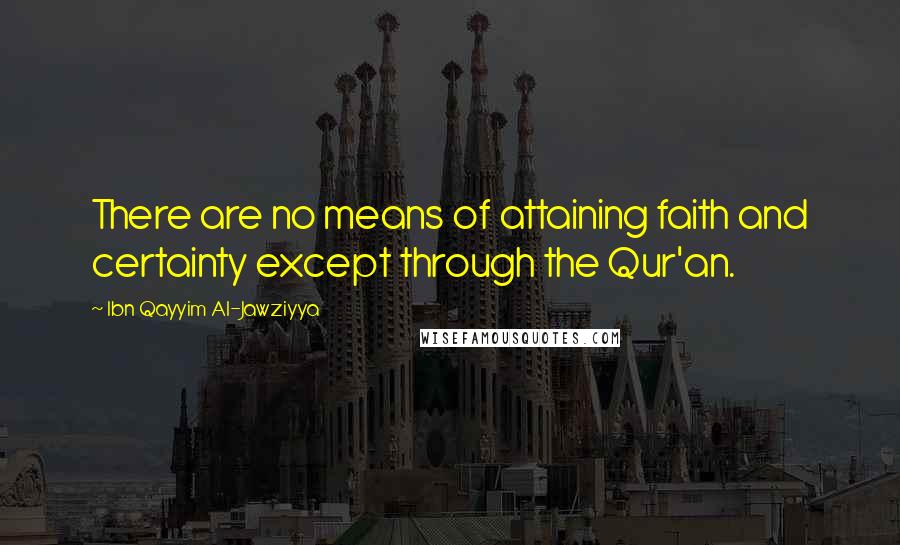 Ibn Qayyim Al-Jawziyya quotes: There are no means of attaining faith and certainty except through the Qur'an.