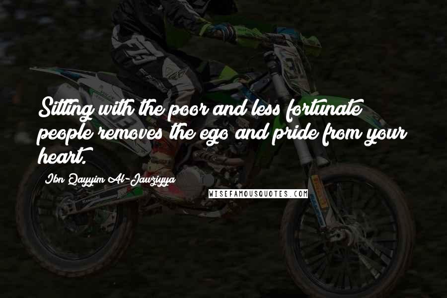 Ibn Qayyim Al-Jawziyya quotes: Sitting with the poor and less fortunate people removes the ego and pride from your heart.