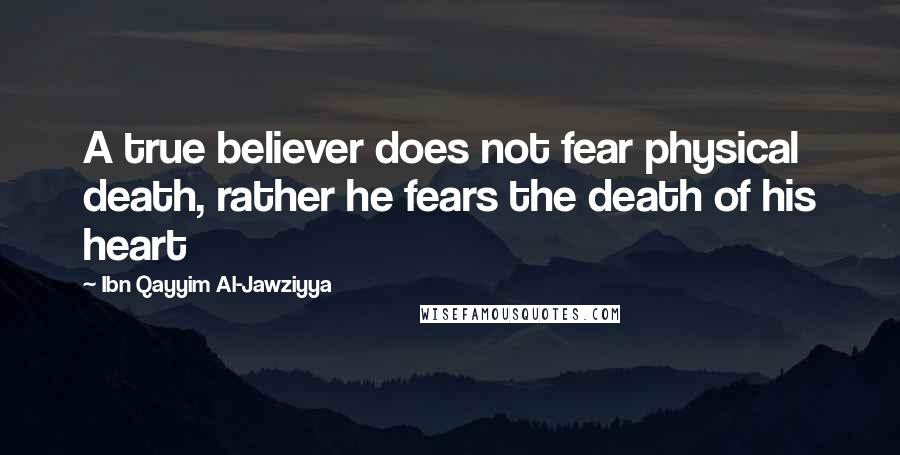 Ibn Qayyim Al-Jawziyya quotes: A true believer does not fear physical death, rather he fears the death of his heart