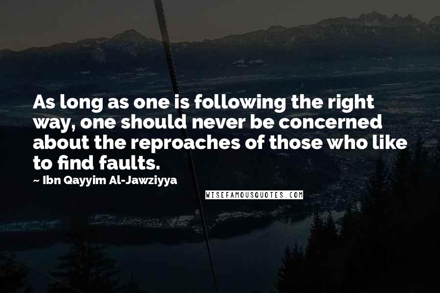 Ibn Qayyim Al-Jawziyya quotes: As long as one is following the right way, one should never be concerned about the reproaches of those who like to find faults.