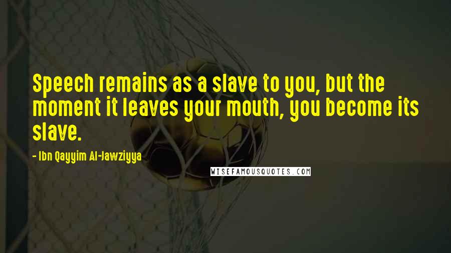 Ibn Qayyim Al-Jawziyya quotes: Speech remains as a slave to you, but the moment it leaves your mouth, you become its slave.