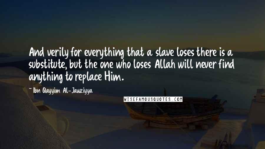 Ibn Qayyim Al-Jawziyya quotes: And verily for everything that a slave loses there is a substitute, but the one who loses Allah will never find anything to replace Him.