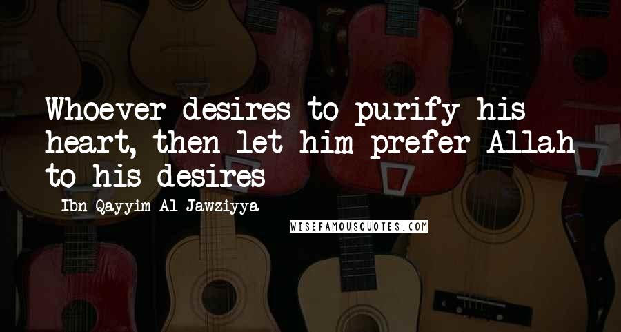 Ibn Qayyim Al-Jawziyya quotes: Whoever desires to purify his heart, then let him prefer Allah to his desires