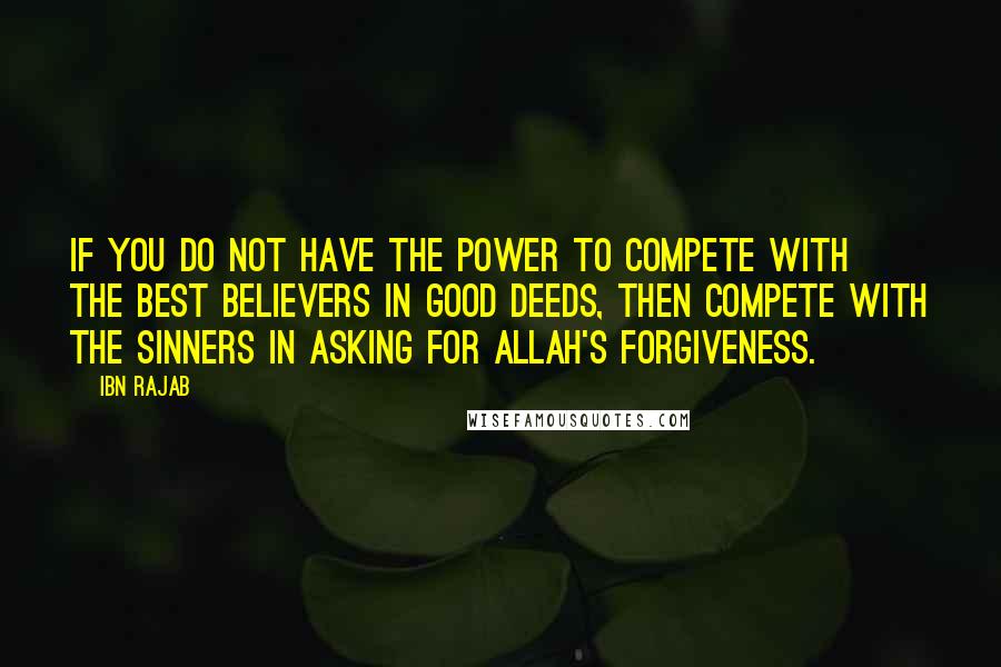 Ibn Rajab quotes: If you do not have the power to compete with the best believers in good deeds, then compete with the sinners in asking for Allah's forgiveness.