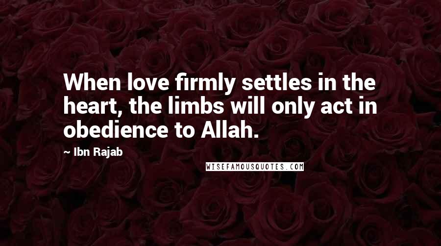 Ibn Rajab quotes: When love firmly settles in the heart, the limbs will only act in obedience to Allah.