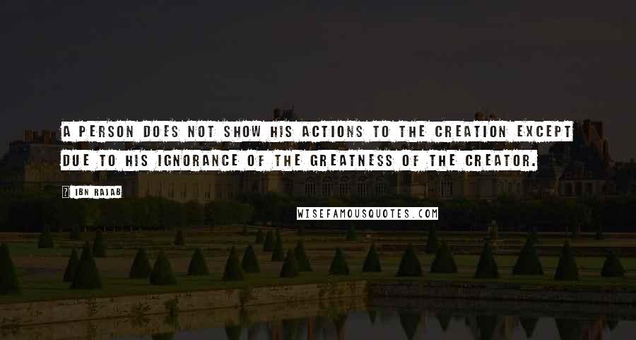 Ibn Rajab quotes: A person does not show his actions to the creation except due to his ignorance of the Greatness of the Creator.