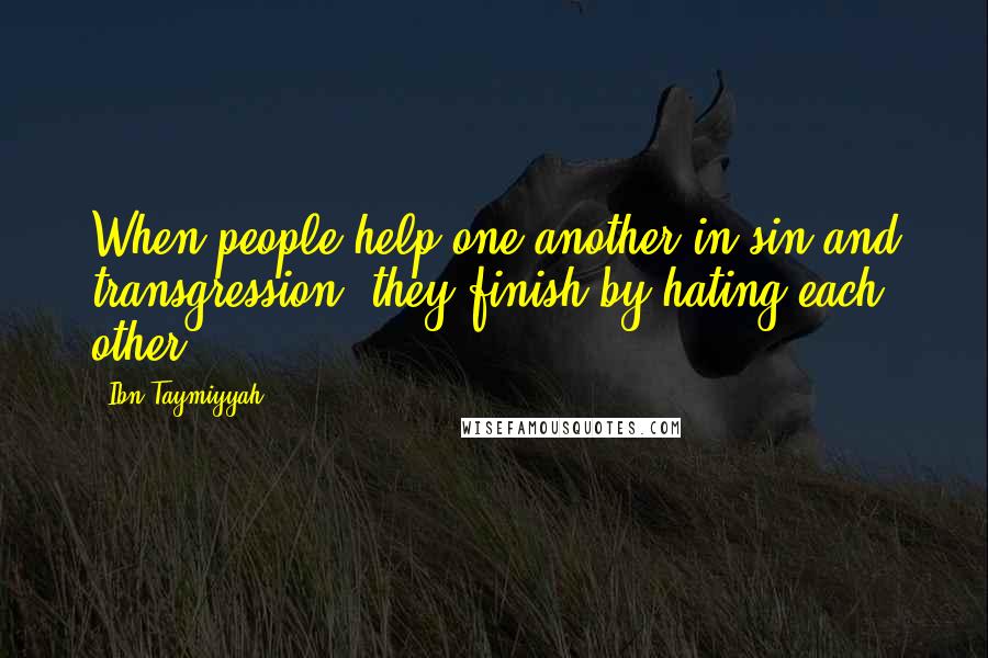 Ibn Taymiyyah quotes: When people help one another in sin and transgression, they finish by hating each other.