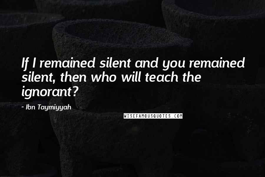 Ibn Taymiyyah quotes: If I remained silent and you remained silent, then who will teach the ignorant?