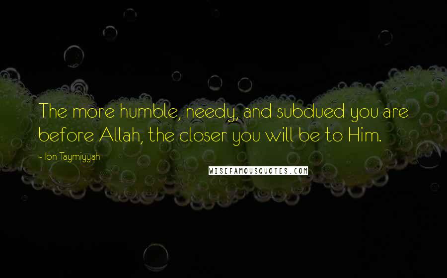 Ibn Taymiyyah quotes: The more humble, needy, and subdued you are before Allah, the closer you will be to Him.