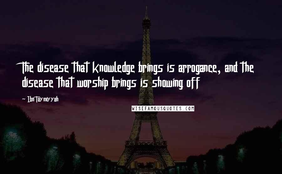 Ibn Taymiyyah quotes: The disease that knowledge brings is arrogance, and the disease that worship brings is showing off