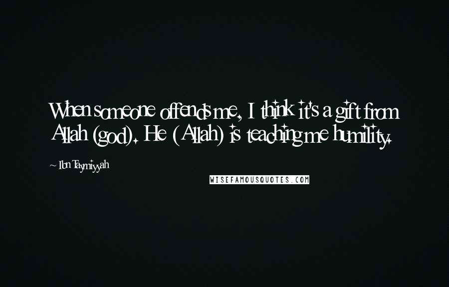 Ibn Taymiyyah quotes: When someone offends me, I think it's a gift from Allah (god). He (Allah) is teaching me humility.