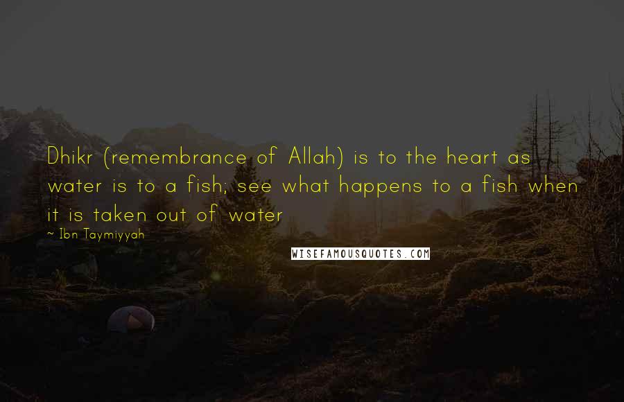 Ibn Taymiyyah quotes: Dhikr (remembrance of Allah) is to the heart as water is to a fish; see what happens to a fish when it is taken out of water