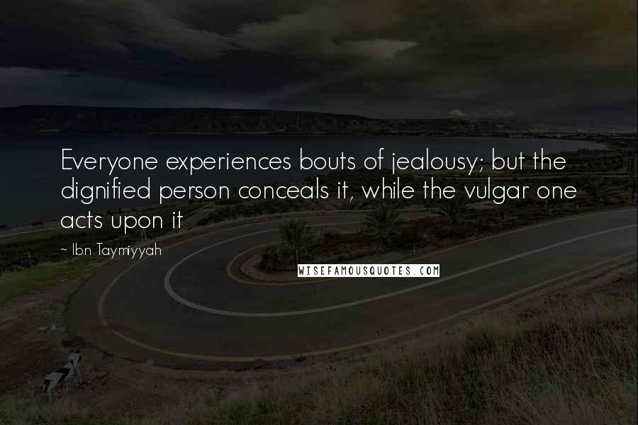 Ibn Taymiyyah quotes: Everyone experiences bouts of jealousy; but the dignified person conceals it, while the vulgar one acts upon it