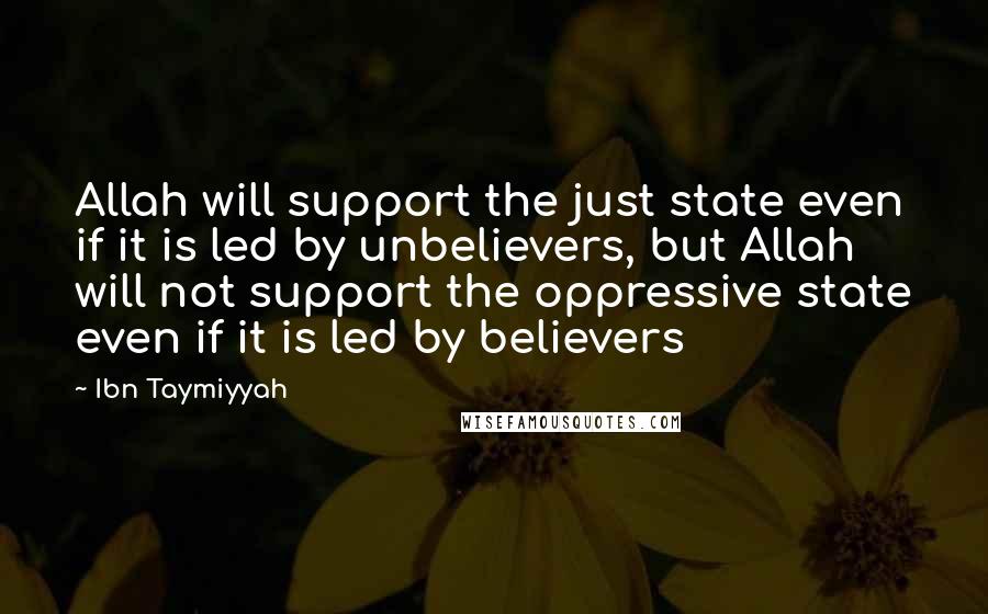 Ibn Taymiyyah quotes: Allah will support the just state even if it is led by unbelievers, but Allah will not support the oppressive state even if it is led by believers Ibn Taymiyyah quotes: Allah will support the just state even if it is led by unbelievers, but Allah will not support the oppressive state even if it is led by believers