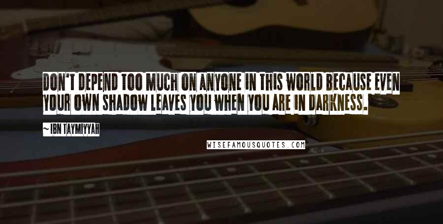 Ibn Taymiyyah quotes: Don't depend too much on anyone in this world because even your own shadow leaves you when you are in darkness. Ibn Taymiyyah quotes: Don't depend too much on anyone in this world because even your own shadow leaves you when you are in darkness.