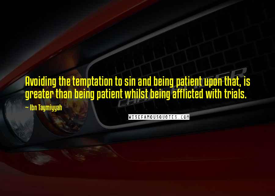 Ibn Taymiyyah quotes: Avoiding the temptation to sin and being patient upon that, is greater than being patient whilst being afflicted with trials.