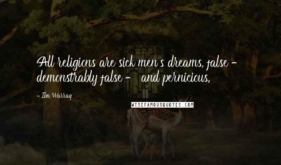 Ibn Warraq quotes: All religions are sick men's dreams, false - demonstrably false - and pernicious.