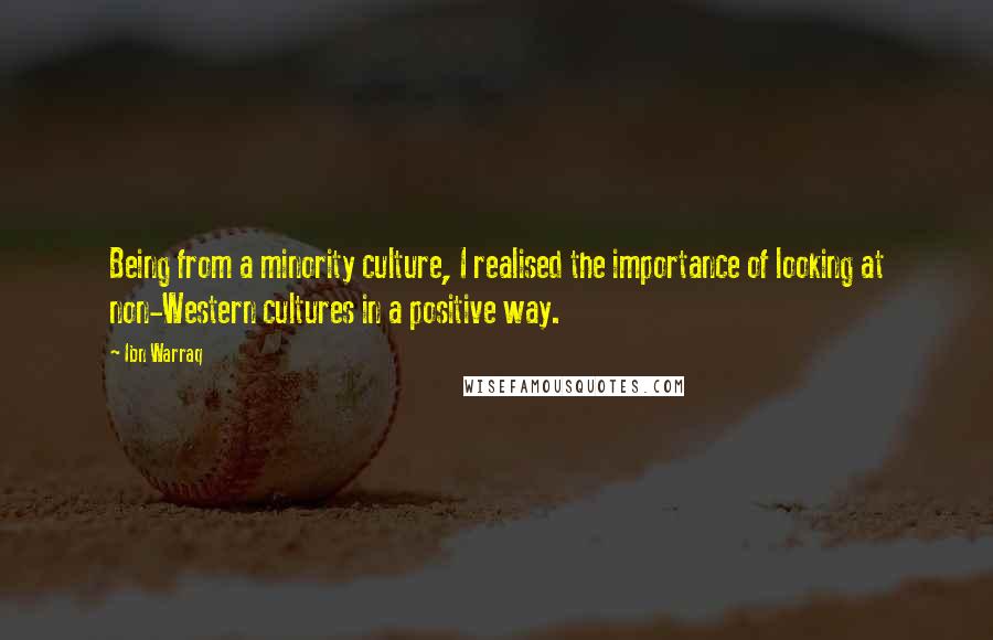 Ibn Warraq quotes: Being from a minority culture, I realised the importance of looking at non-Western cultures in a positive way. Ibn Warraq quotes: Being from a minority culture, I realised the importance of looking at non-Western cultures in a positive way.
