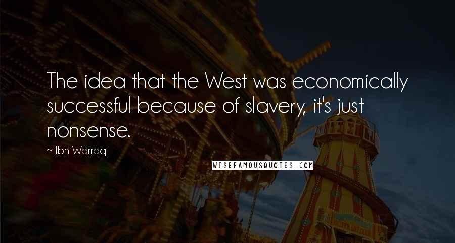 Ibn Warraq quotes: The idea that the West was economically successful because of slavery, it's just nonsense.