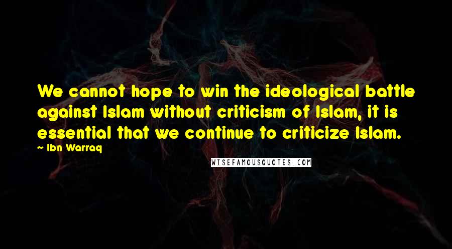 Ibn Warraq quotes: We cannot hope to win the ideological battle against Islam without criticism of Islam, it is essential that we continue to criticize Islam. Ibn Warraq quotes: We cannot hope to win the ideological battle against Islam without criticism of Islam, it is essential that we continue to criticize Islam.