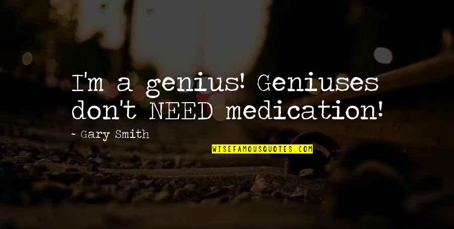 Ibolya Utcai Quotes By Gary Smith: I'm a genius! Geniuses don't NEED medication! Ibolya Utcai Quotes By Gary Smith: I'm a genius! Geniuses don't NEED medication!