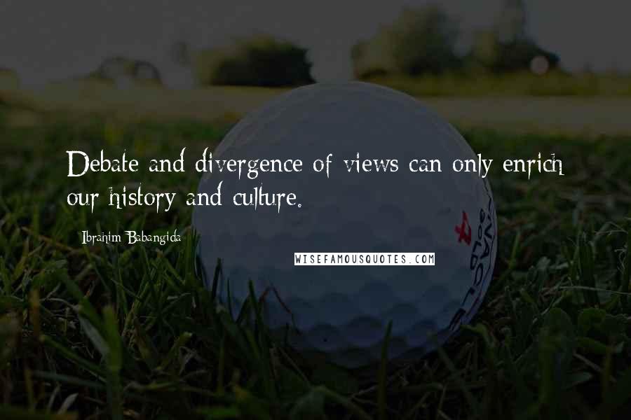 Ibrahim Babangida quotes: Debate and divergence of views can only enrich our history and culture.