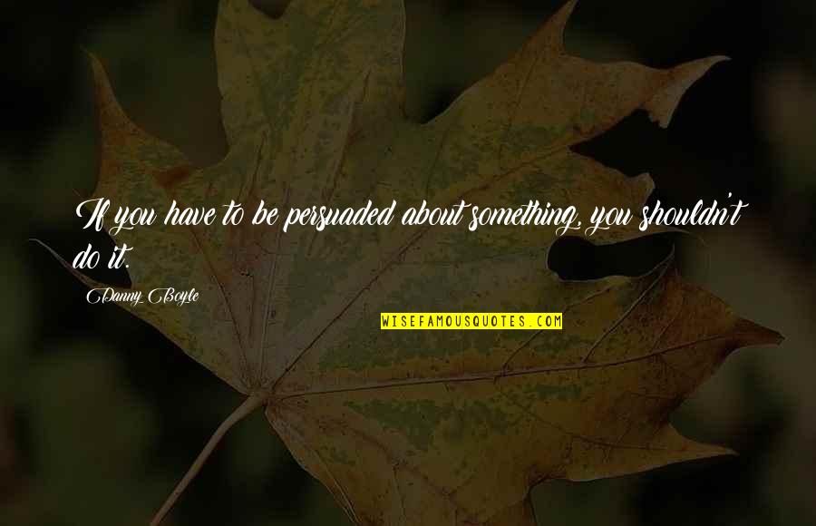 Ibrahim El Feki Quotes By Danny Boyle: If you have to be persuaded about something,