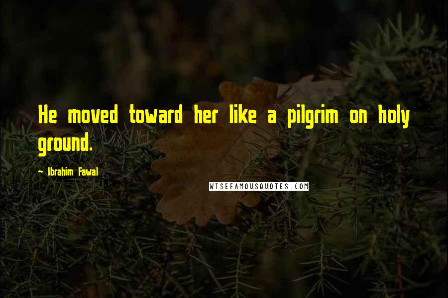 Ibrahim Fawal quotes: He moved toward her like a pilgrim on holy ground.