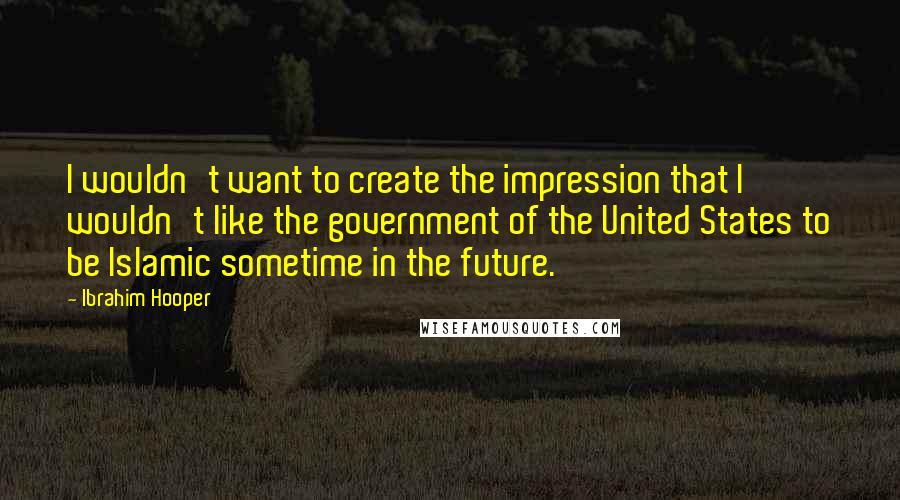 Ibrahim Hooper quotes: I wouldn't want to create the impression that I wouldn't like the government of the United States to be Islamic sometime in the future.