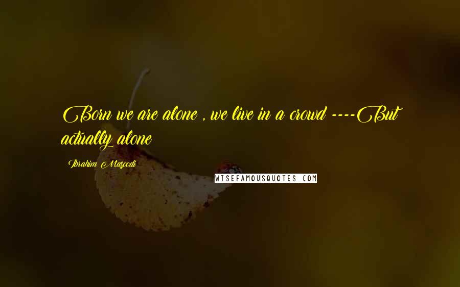 Ibrahim Masoodi quotes: Born we are alone , we live in a crowd ----But actually alone !!!!!
