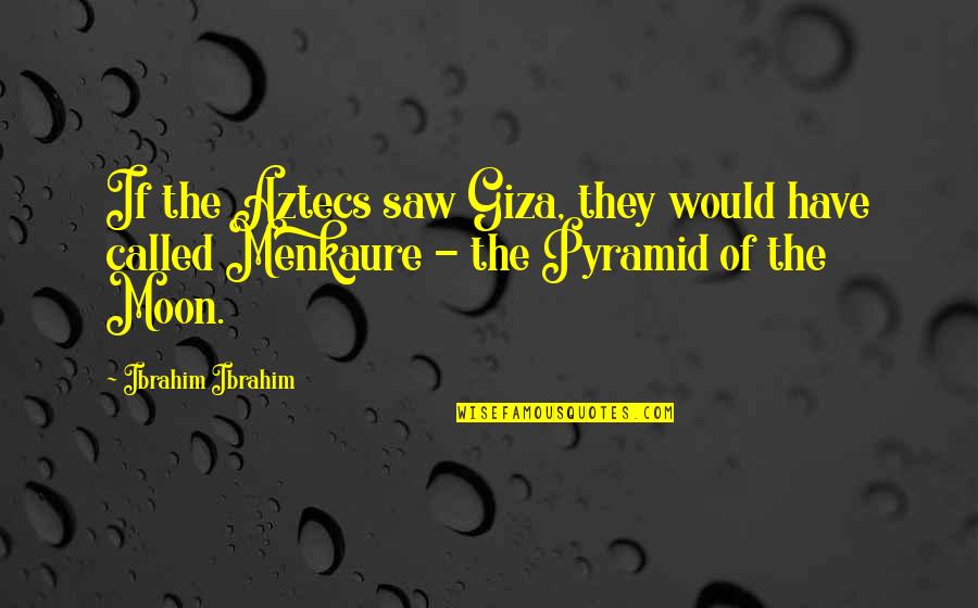 Ibrahim Quotes By Ibrahim Ibrahim: If the Aztecs saw Giza, they would have