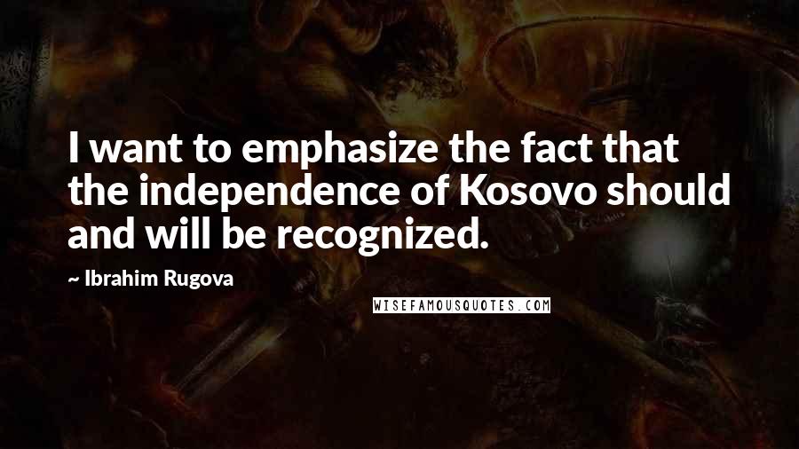 Ibrahim Rugova quotes: I want to emphasize the fact that the independence of Kosovo should and will be recognized.