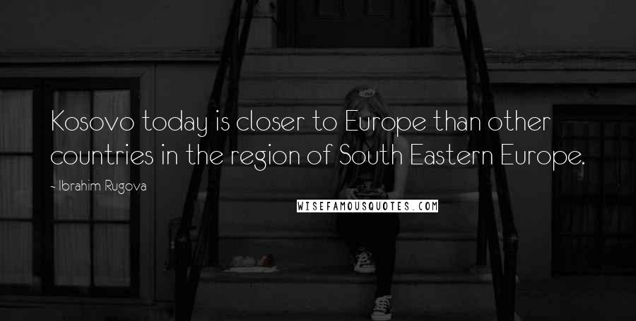 Ibrahim Rugova quotes: Kosovo today is closer to Europe than other countries in the region of South Eastern Europe.