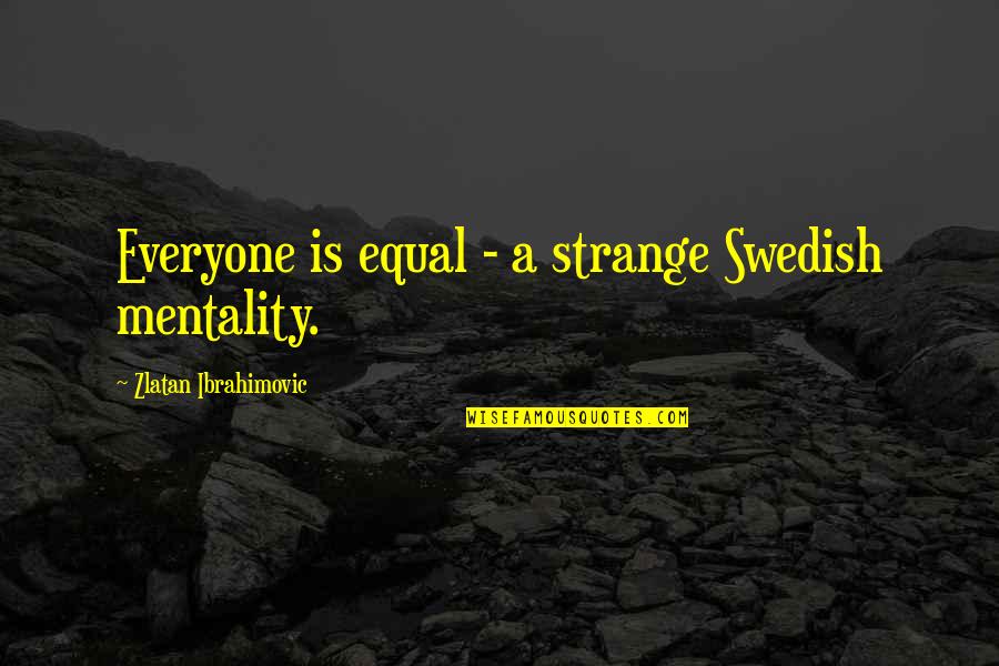 Ibrahimovic Best Quotes By Zlatan Ibrahimovic: Everyone is equal - a strange Swedish mentality.