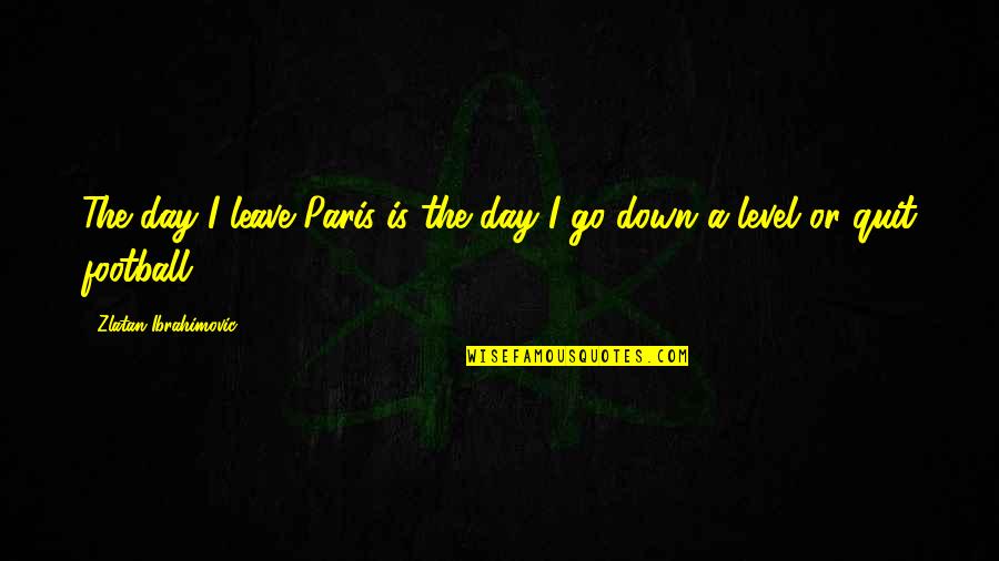 Ibrahimovic Best Quotes By Zlatan Ibrahimovic: The day I leave Paris is the day