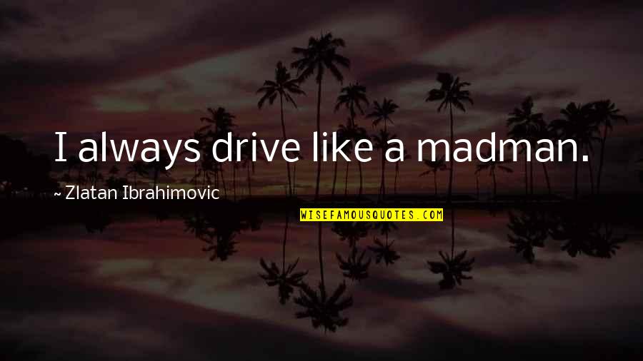 Ibrahimovic Quotes By Zlatan Ibrahimovic: I always drive like a madman.