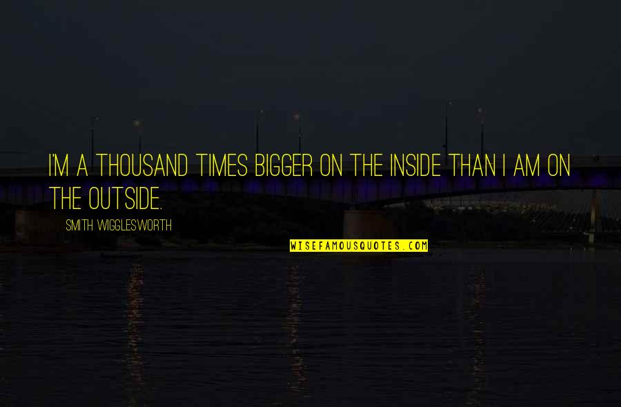 Icbing Quotes By Smith Wigglesworth: I'm a thousand times bigger on the inside Icbing Quotes By Smith Wigglesworth: I'm a thousand times bigger on the inside