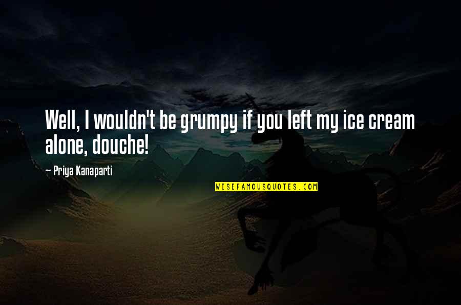 Ice Cream Quotes By Priya Kanaparti: Well, I wouldn't be grumpy if you left