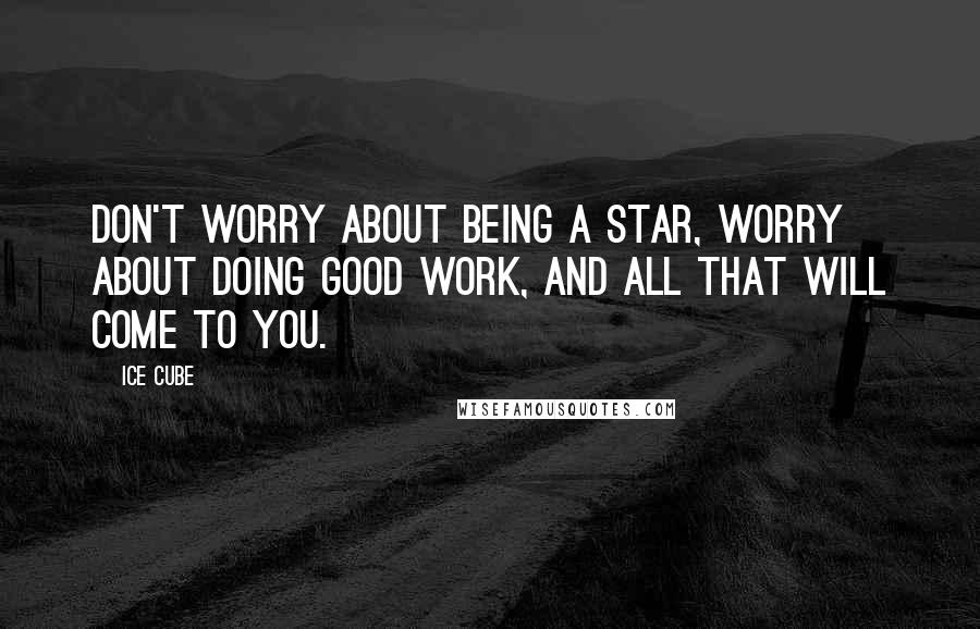 Ice Cube quotes: Don't worry about being a star, worry about doing good work, and all that will come to you.