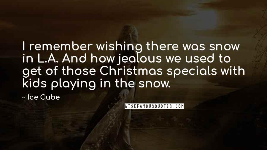 Ice Cube quotes: I remember wishing there was snow in L.A. And how jealous we used to get of those Christmas specials with kids playing in the snow.