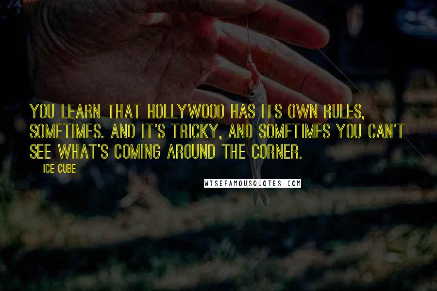 Ice Cube quotes: You learn that Hollywood has its own rules, sometimes. And it's tricky, and sometimes you can't see what's coming around the corner.
