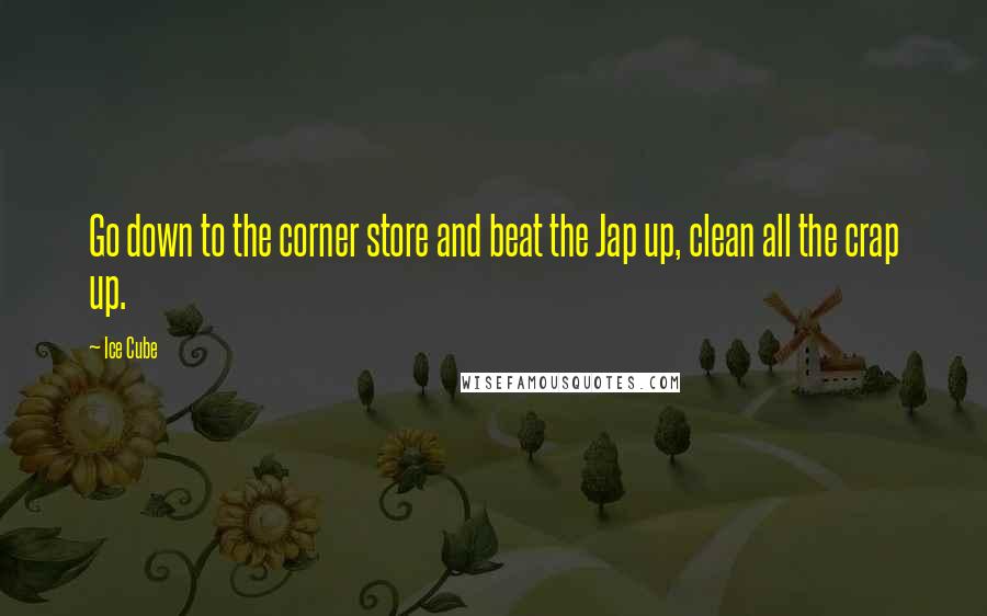Ice Cube quotes: Go down to the corner store and beat the Jap up, clean all the crap up.