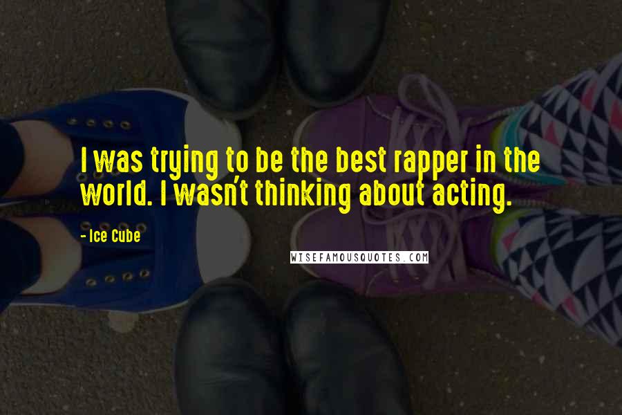 Ice Cube quotes: I was trying to be the best rapper in the world. I wasn't thinking about acting.
