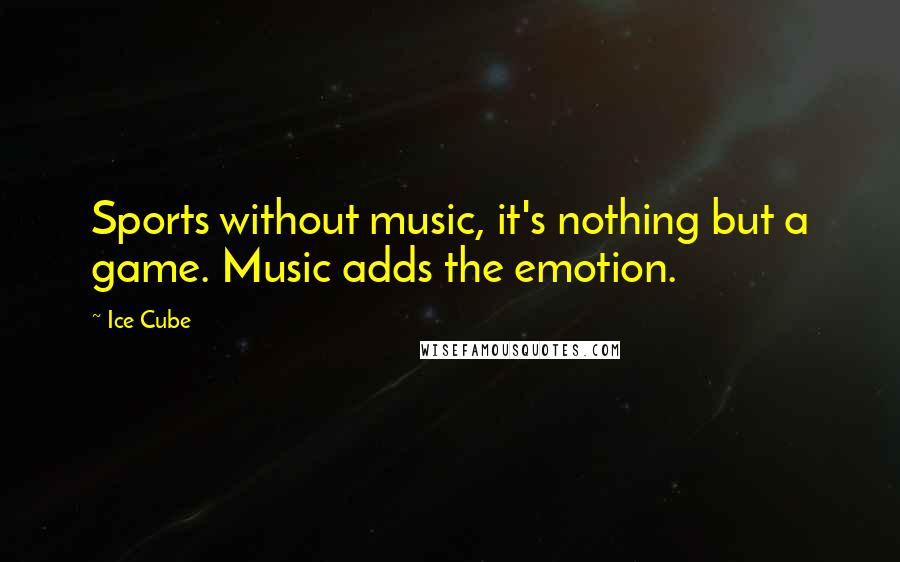 Ice Cube quotes: Sports without music, it's nothing but a game. Music adds the emotion.