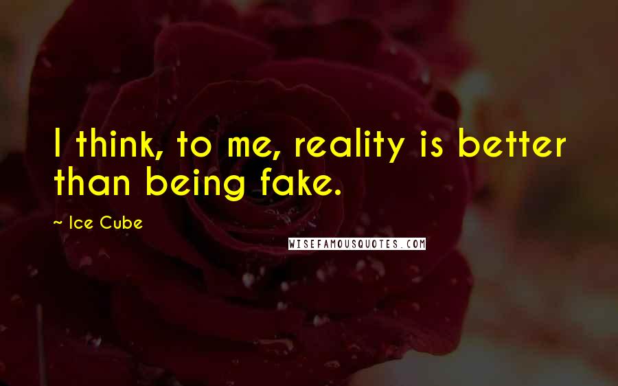 Ice Cube quotes: I think, to me, reality is better than being fake.