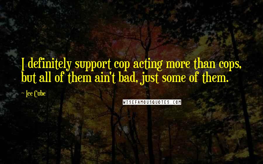 Ice Cube quotes: I definitely support cop acting more than cops, but all of them ain't bad, just some of them.