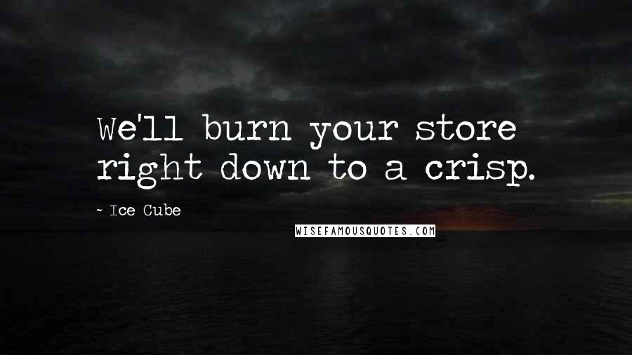 Ice Cube quotes: We'll burn your store right down to a crisp.