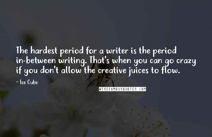 Ice Cube quotes: The hardest period for a writer is the period in-between writing. That's when you can go crazy if you don't allow the creative juices to flow.